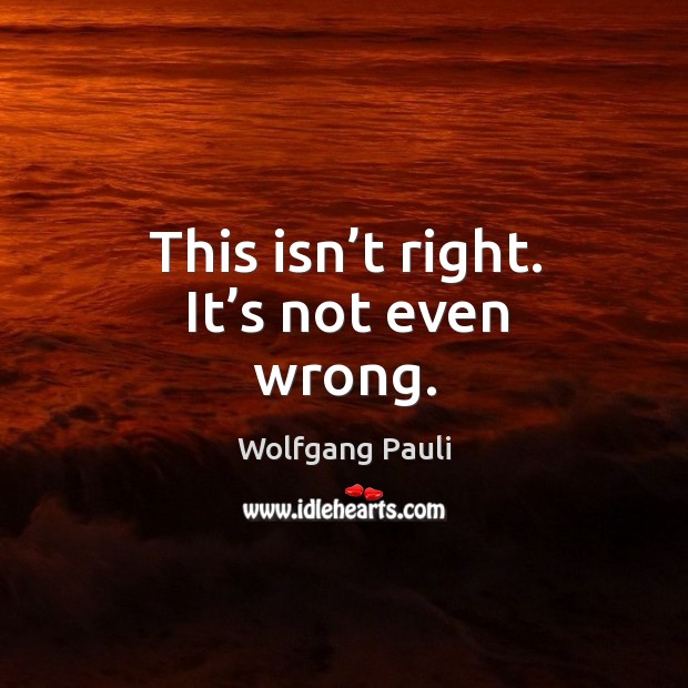 This isn’t right. It’s not even wrong. Wolfgang Pauli Picture Quote