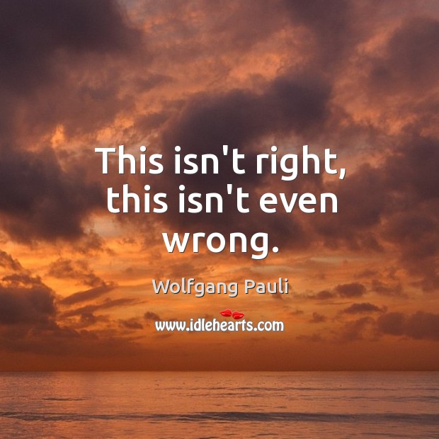 This isn’t right, this isn’t even wrong. Wolfgang Pauli Picture Quote