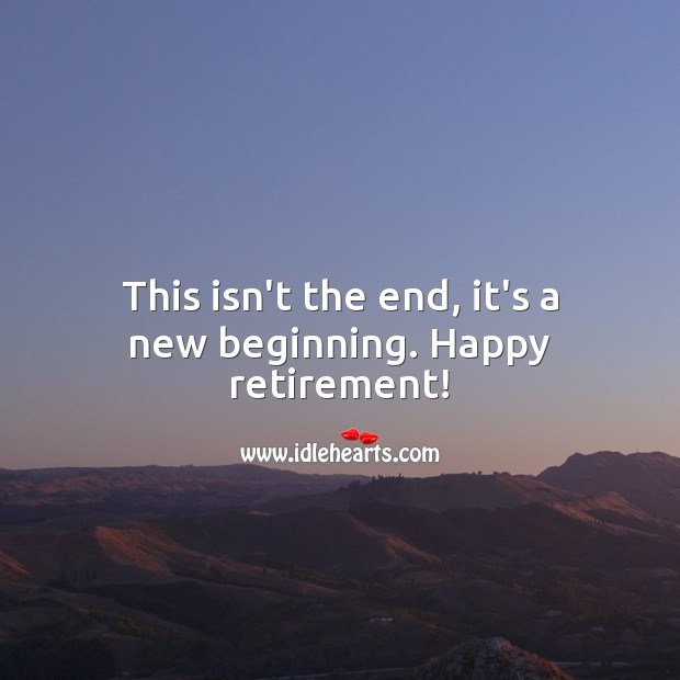 This isn’t the end, it’s a new beginning. Happy retirement! Image