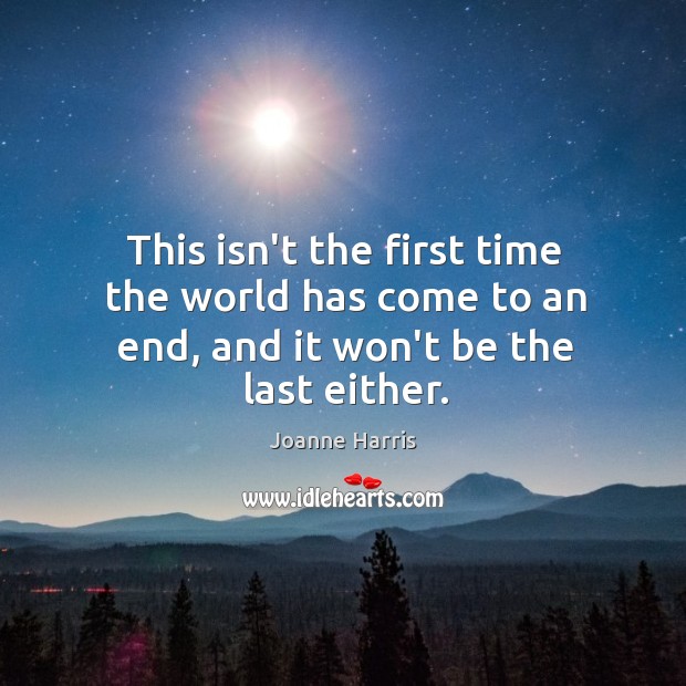 This isn’t the first time the world has come to an end, and it won’t be the last either. Joanne Harris Picture Quote