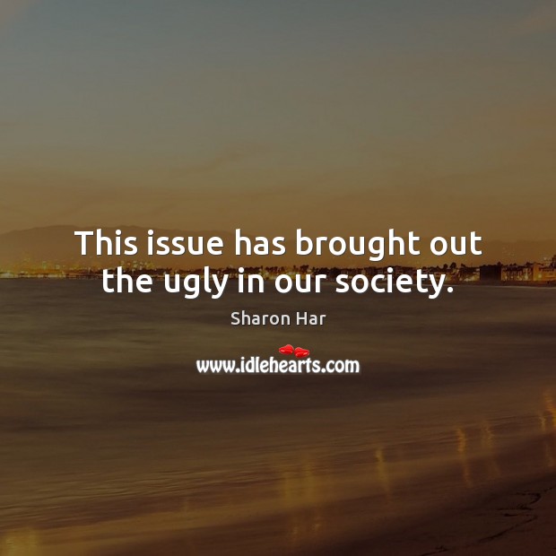 This issue has brought out the ugly in our society. Sharon Har Picture Quote