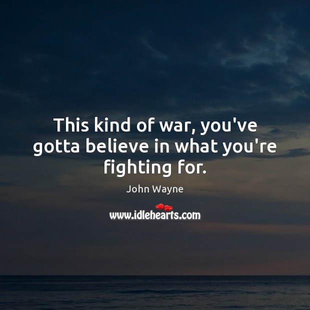 This kind of war, you’ve gotta believe in what you’re fighting for. John Wayne Picture Quote