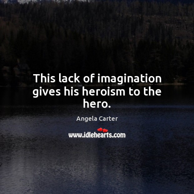 This lack of imagination gives his heroism to the hero. Angela Carter Picture Quote