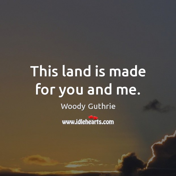 This land is made for you and me. Woody Guthrie Picture Quote