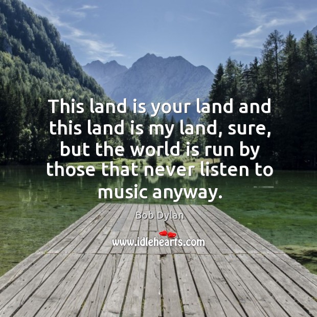 This land is your land and this land is my land, sure, but the world is run by those Bob Dylan Picture Quote