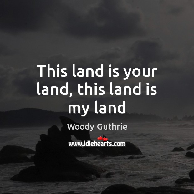 This land is your land, this land is my land Woody Guthrie Picture Quote