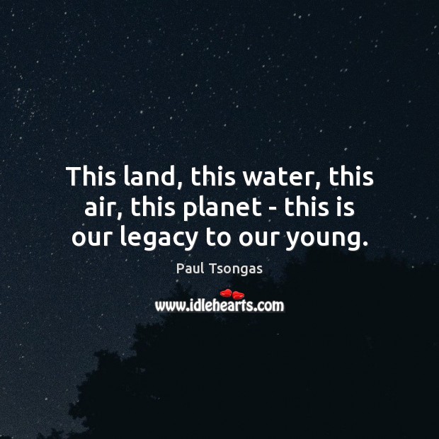 This land, this water, this air, this planet – this is our legacy to our young. Image