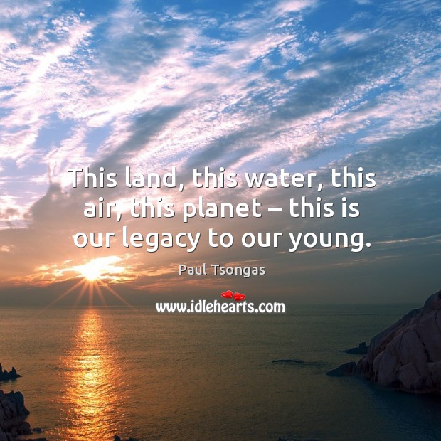 This land, this water, this air, this planet – this is our legacy to our young. Paul Tsongas Picture Quote