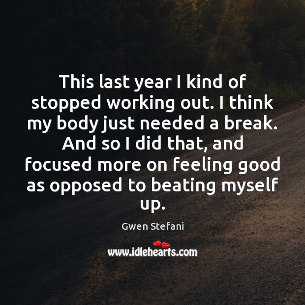 This last year I kind of stopped working out. I think my Gwen Stefani Picture Quote
