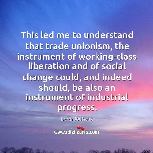 This led me to understand that trade unionism, the instrument of working-class liberation Leon Jouhaux Picture Quote