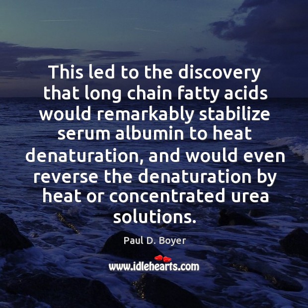 This led to the discovery that long chain fatty acids would remarkably stabilize serum albumin to heat denaturation Paul D. Boyer Picture Quote