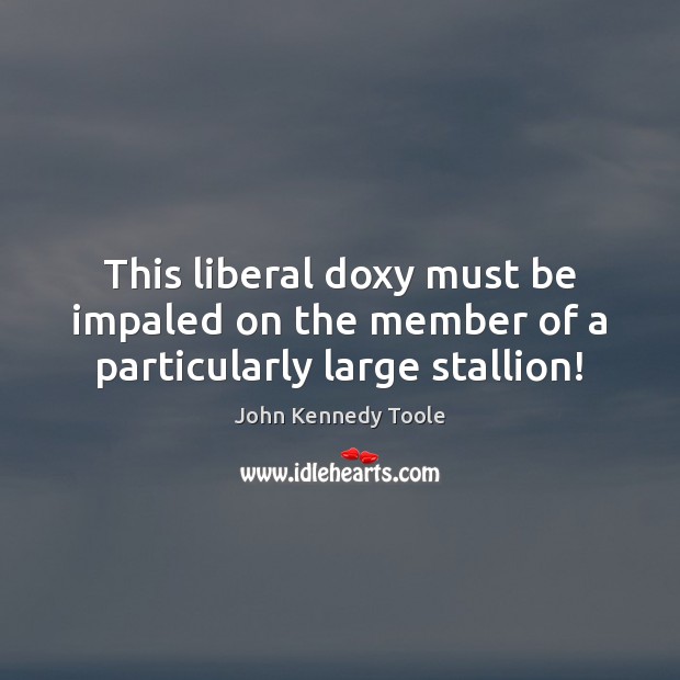 This liberal doxy must be impaled on the member of a particularly large stallion! John Kennedy Toole Picture Quote