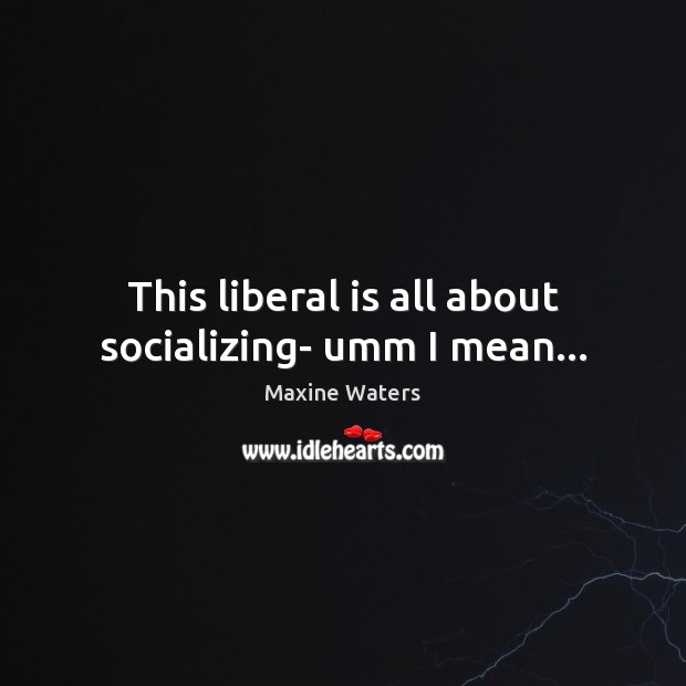 This liberal is all about socializing- umm I mean… Maxine Waters Picture Quote