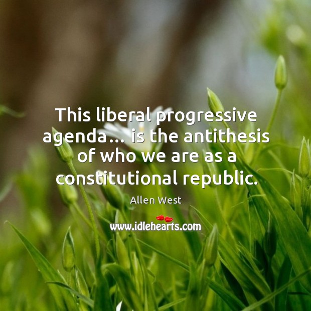 This liberal progressive agenda… is the antithesis of who we are as a constitutional republic. Allen West Picture Quote