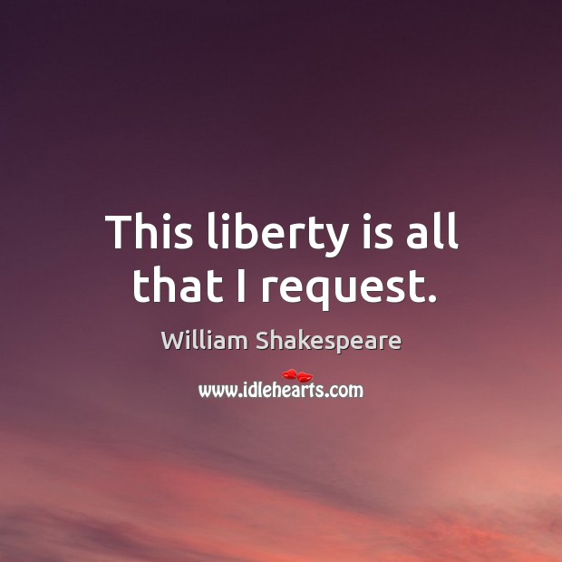 This liberty is all that I request. William Shakespeare Picture Quote