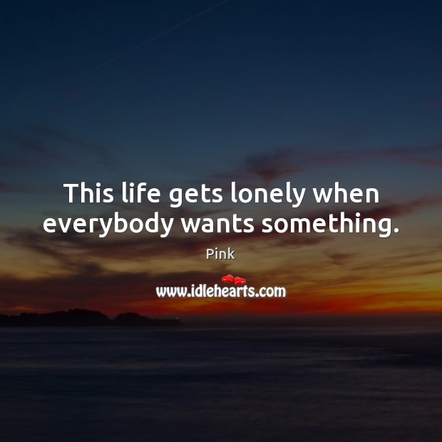 This life gets lonely when everybody wants something. Pink Picture Quote