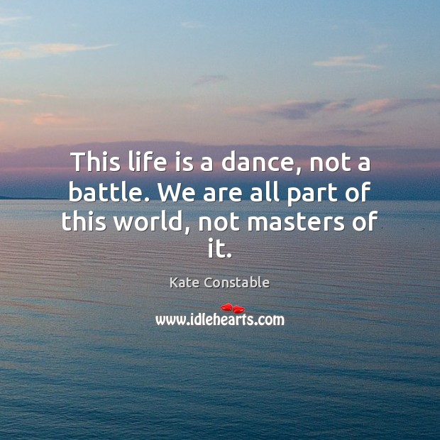 This life is a dance, not a battle. We are all part of this world, not masters of it. Image