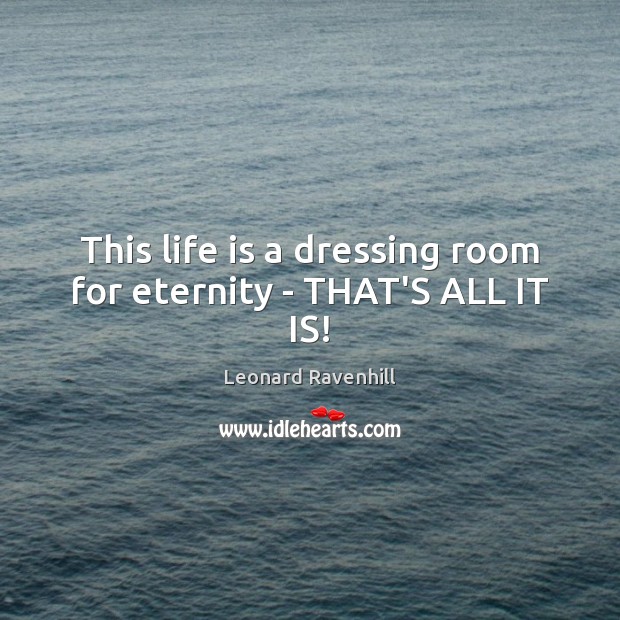 This life is a dressing room for eternity – THAT’S ALL IT IS! Leonard Ravenhill Picture Quote