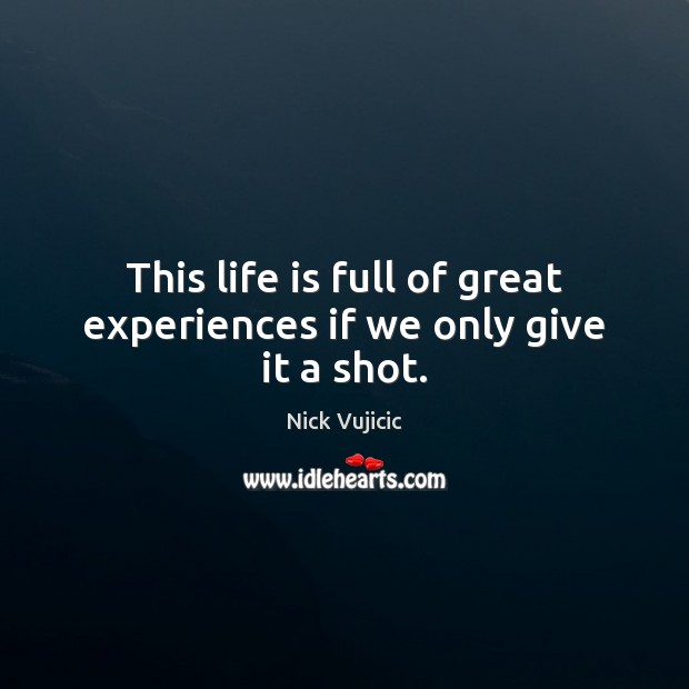 This life is full of great experiences if we only give it a shot. Nick Vujicic Picture Quote