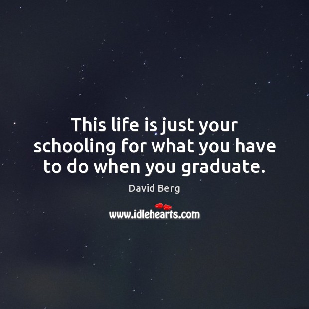 This life is just your schooling for what you have to do when you graduate. David Berg Picture Quote