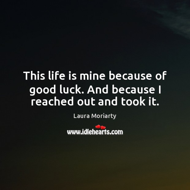 This life is mine because of good luck. And because I reached out and took it. Laura Moriarty Picture Quote