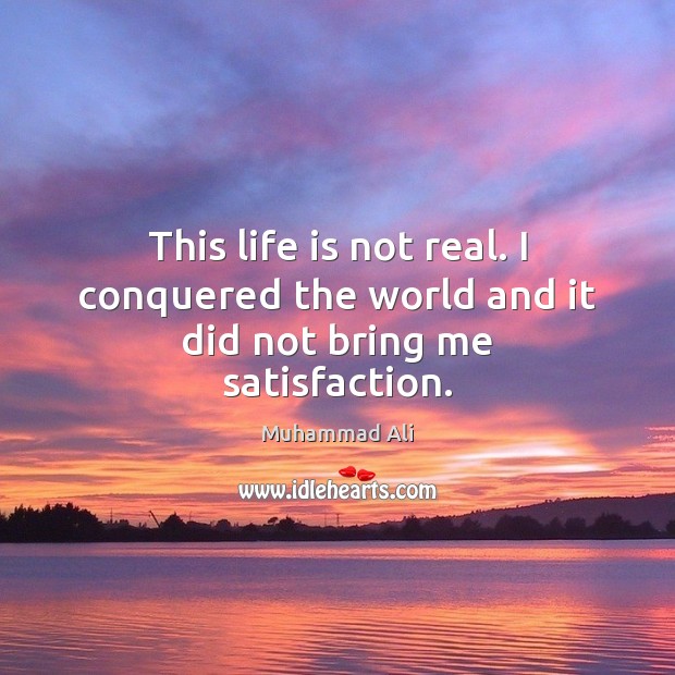 This life is not real. I conquered the world and it did not bring me satisfaction. Image