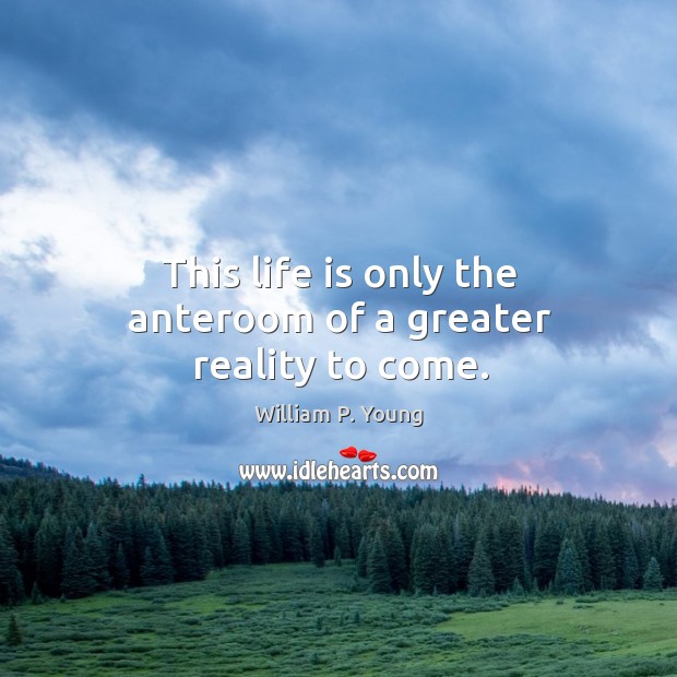 This life is only the anteroom of a greater reality to come. William P. Young Picture Quote