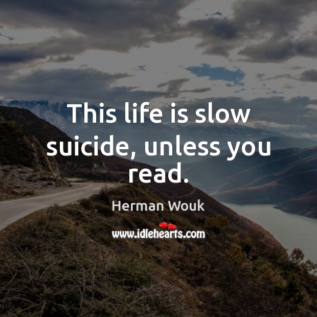 This life is slow suicide, unless you read. Herman Wouk Picture Quote