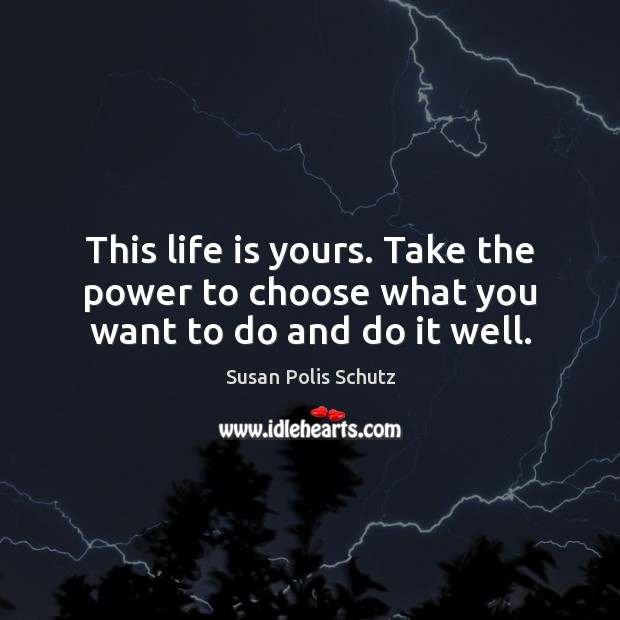 This life is yours. Take the power to choose what you want to do and do it well. Susan Polis Schutz Picture Quote