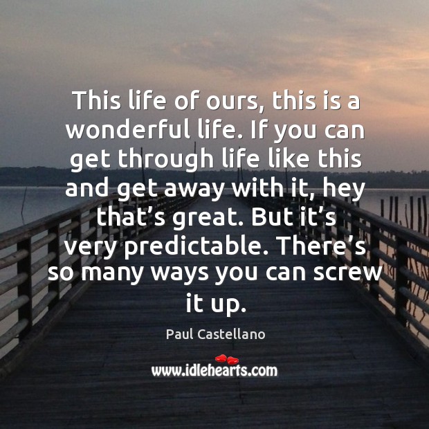 This life of ours, this is a wonderful life. If you can get through life like this and get away Paul Castellano Picture Quote