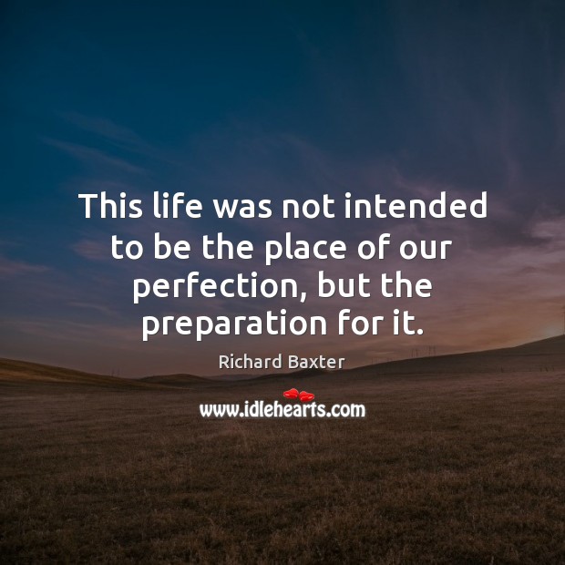 This life was not intended to be the place of our perfection, but the preparation for it. Richard Baxter Picture Quote