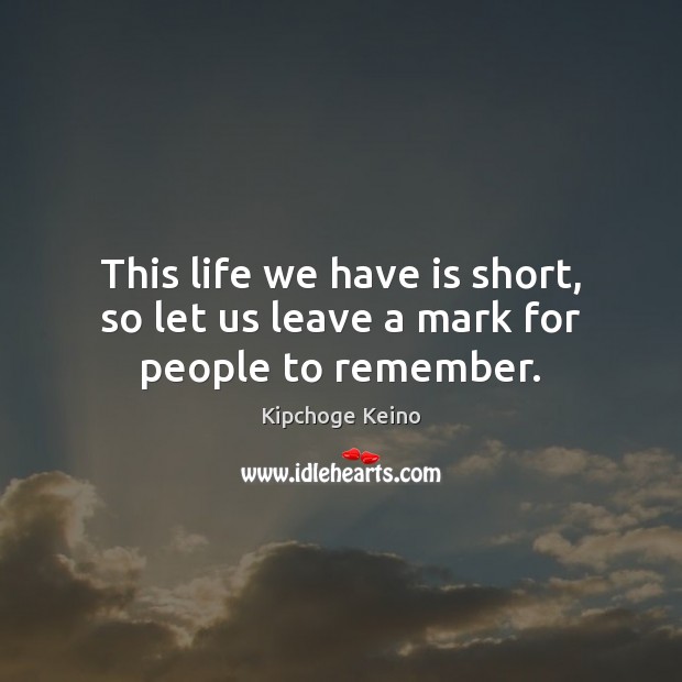 This life we have is short, so let us leave a mark for people to remember. Kipchoge Keino Picture Quote
