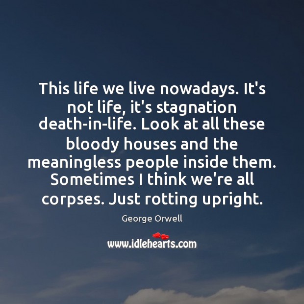 This life we live nowadays. It’s not life, it’s stagnation death-in-life. Look George Orwell Picture Quote