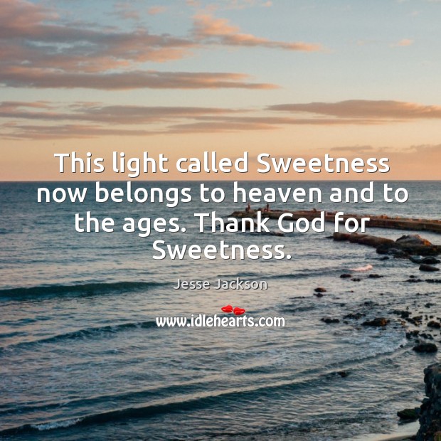 This light called sweetness now belongs to heaven and to the ages. Thank God for sweetness. Image