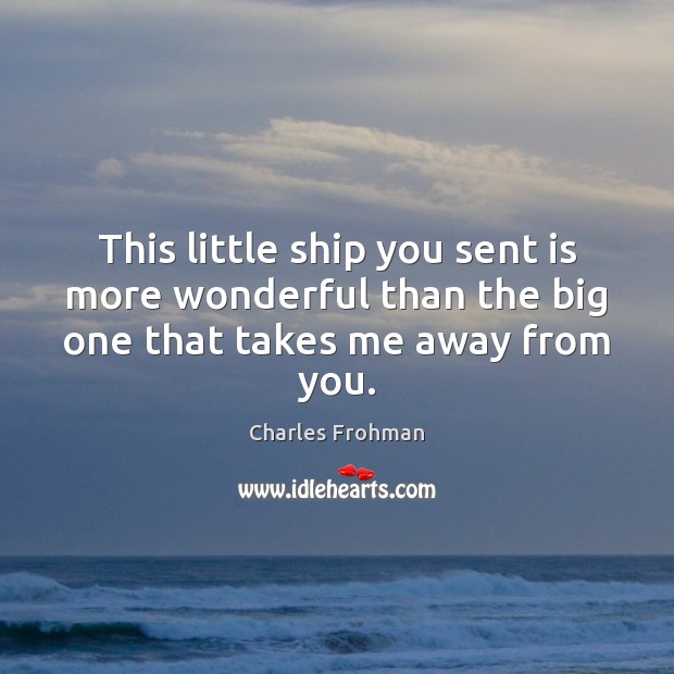 This little ship you sent is more wonderful than the big one that takes me away from you. Charles Frohman Picture Quote