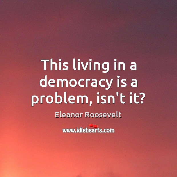 This living in a democracy is a problem, isn’t it? Eleanor Roosevelt Picture Quote