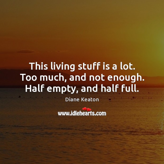 This living stuff is a lot. Too much, and not enough. Half empty, and half full. Image