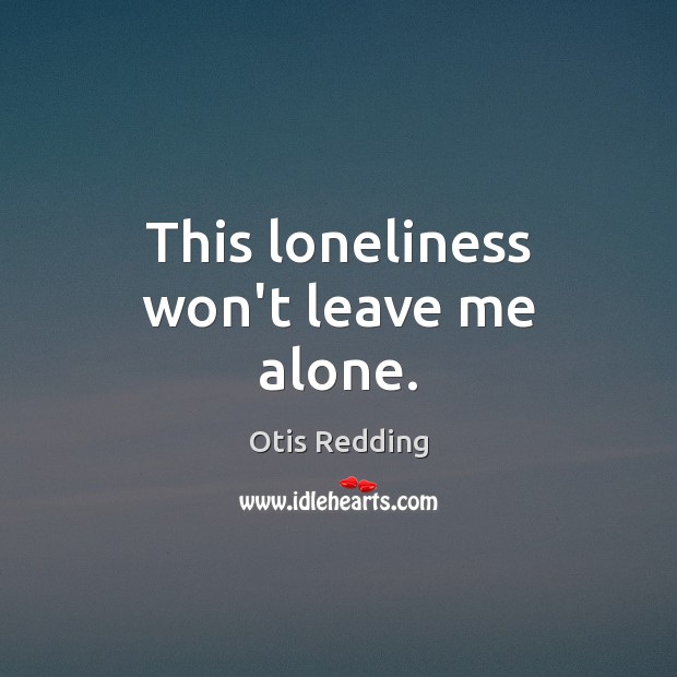 This loneliness won’t leave me alone. Otis Redding Picture Quote