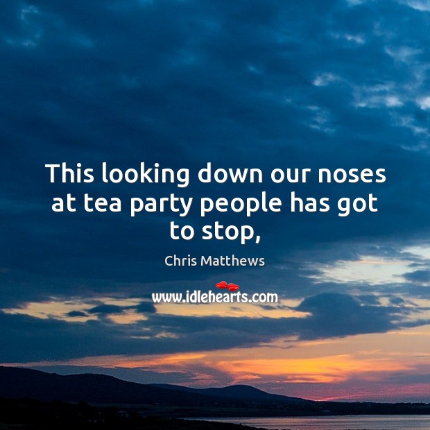 This looking down our noses at tea party people has got to stop, Chris Matthews Picture Quote