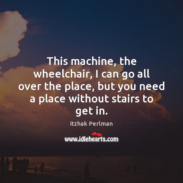 This machine, the wheelchair, I can go all over the place, but Itzhak Perlman Picture Quote