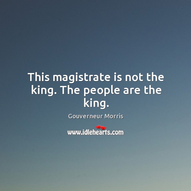 This magistrate is not the king. The people are the king. Gouverneur Morris Picture Quote
