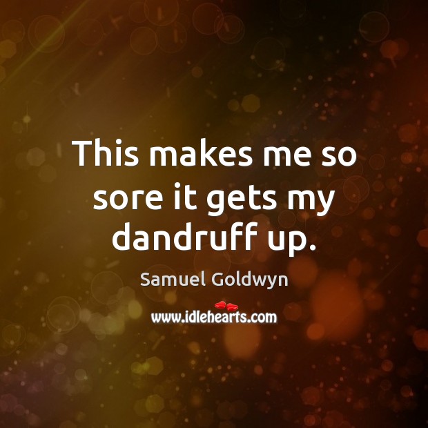 This makes me so sore it gets my dandruff up. Samuel Goldwyn Picture Quote
