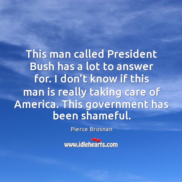 This man called president bush has a lot to answer for. I don’t know if this man is really taking care of america. Image