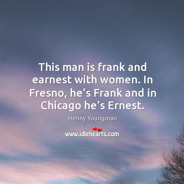 This man is frank and earnest with women. In fresno, he’s frank and in chicago he’s ernest. Henny Youngman Picture Quote