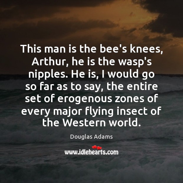 This man is the bee’s knees, Arthur, he is the wasp’s nipples. Douglas Adams Picture Quote