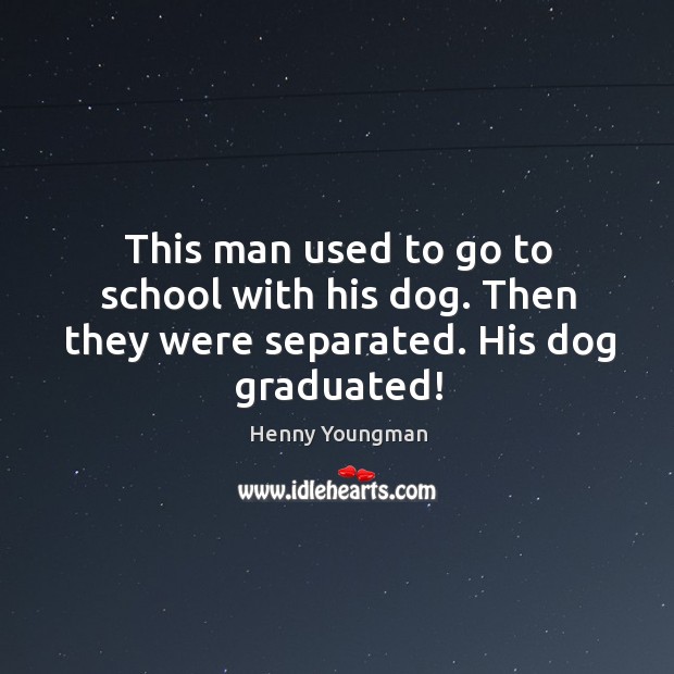 This man used to go to school with his dog. Then they were separated. His dog graduated! Henny Youngman Picture Quote