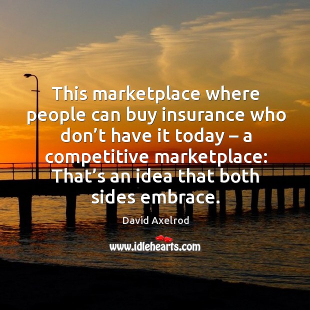 This marketplace where people can buy insurance who don’t have it today – a competitive marketplace: David Axelrod Picture Quote