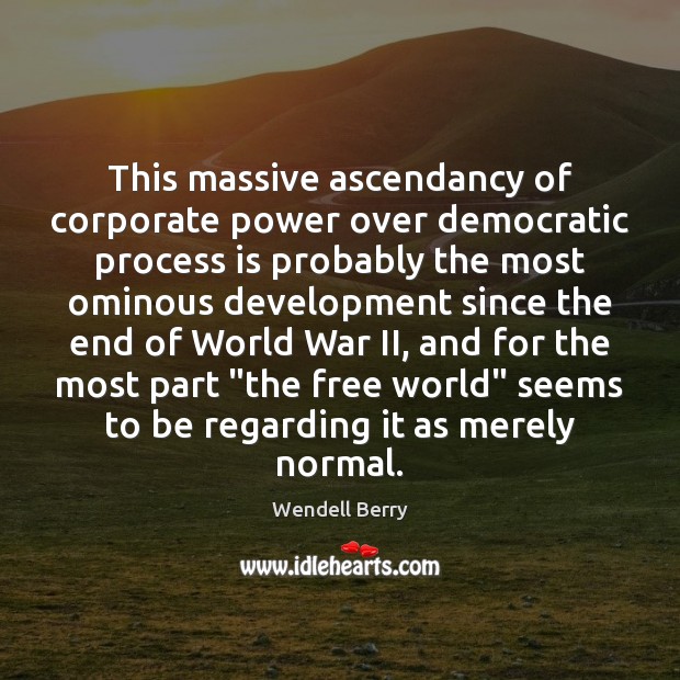 This massive ascendancy of corporate power over democratic process is probably the Wendell Berry Picture Quote