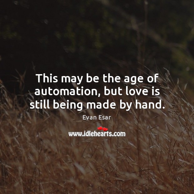 This may be the age of automation, but love is still being made by hand. Evan Esar Picture Quote