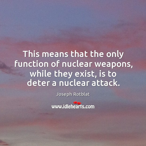 This means that the only function of nuclear weapons, while they exist, is to deter a nuclear attack. Joseph Rotblat Picture Quote